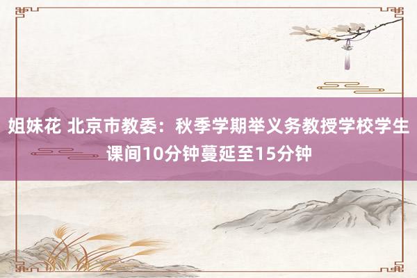 姐妹花 北京市教委：秋季学期举义务教授学校学生课间10分钟蔓延至15分钟