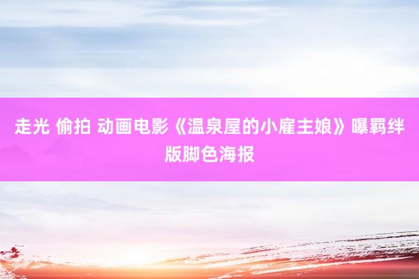走光 偷拍 动画电影《温泉屋的小雇主娘》曝羁绊版脚色海报
