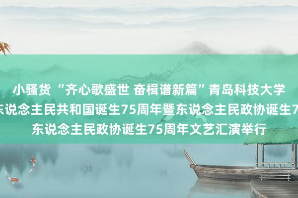 小骚货 “齐心歌盛世 奋楫谱新篇”青岛科技大学颐养阵线庆祝中华东说念主民共和国诞生75周年暨东说念主民政协诞生75周年文艺汇演举行