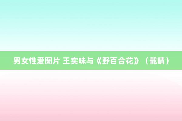 男女性爱图片 王实味与《野百合花》（戴晴）