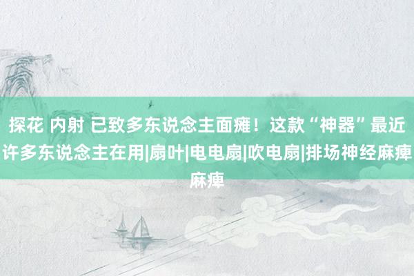 探花 内射 已致多东说念主面瘫！这款“神器”最近许多东说念主在用|扇叶|电电扇|吹电扇|排场神经麻痺