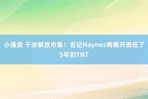 小骚货 干涉解放市集！名记Haynes将离开责任了5年的TNT