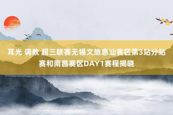 耳光 调教 超三联赛无锡文旅惠汕赛区第3站分站赛和南昌赛区DAY1赛程揭晓