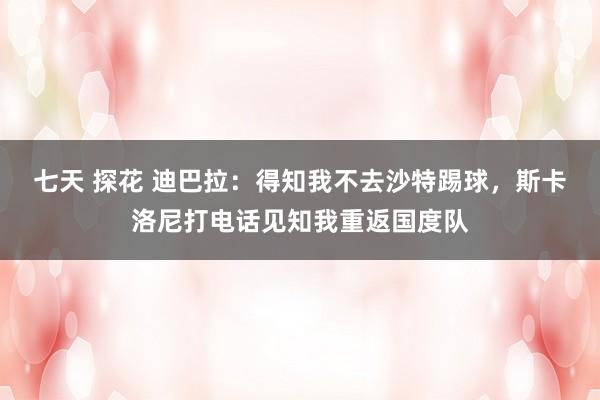 七天 探花 迪巴拉：得知我不去沙特踢球，斯卡洛尼打电话见知我重返国度队