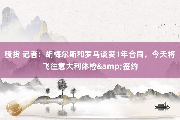 骚货 记者：胡梅尔斯和罗马谈妥1年合同，今天将飞往意大利体检&签约