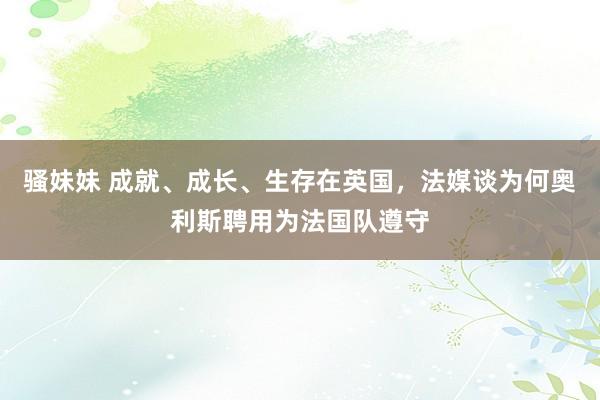 骚妹妹 成就、成长、生存在英国，法媒谈为何奥利斯聘用为法国队遵守