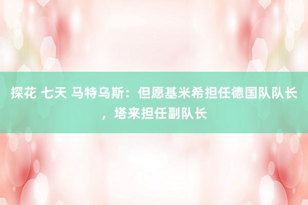 探花 七天 马特乌斯：但愿基米希担任德国队队长，塔来担任副队长