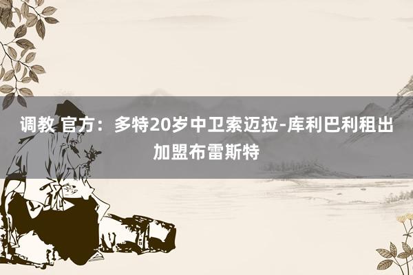 调教 官方：多特20岁中卫索迈拉-库利巴利租出加盟布雷斯特