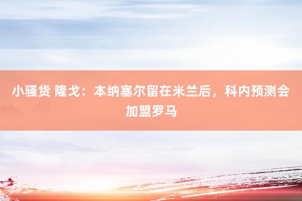 小骚货 隆戈：本纳塞尔留在米兰后，科内预测会加盟罗马