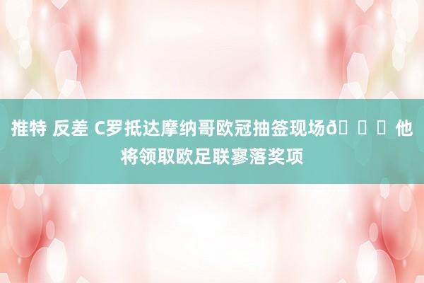 推特 反差 C罗抵达摩纳哥欧冠抽签现场😎他将领取欧足联寥落奖项