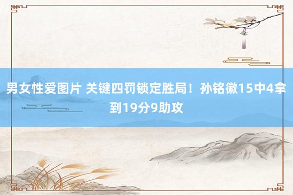 男女性爱图片 关键四罚锁定胜局！孙铭徽15中4拿到19分9助攻