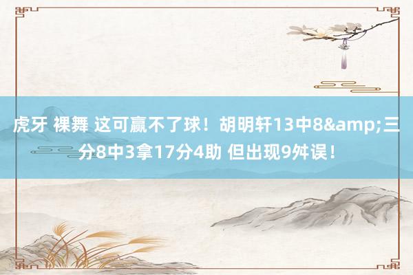 虎牙 裸舞 这可赢不了球！胡明轩13中8&三分8中3拿17分4助 但出现9舛误！