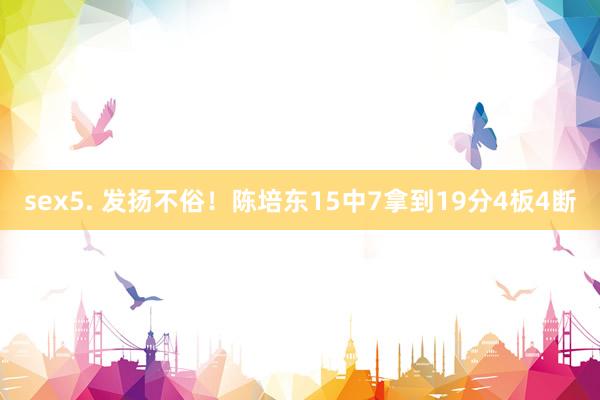sex5. 发扬不俗！陈培东15中7拿到19分4板4断