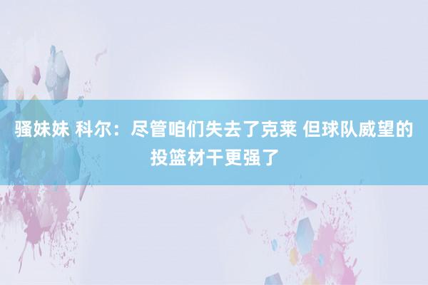 骚妹妹 科尔：尽管咱们失去了克莱 但球队威望的投篮材干更强了