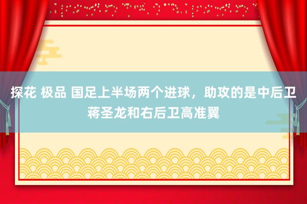 探花 极品 国足上半场两个进球，助攻的是中后卫蒋圣龙和右后卫高准翼