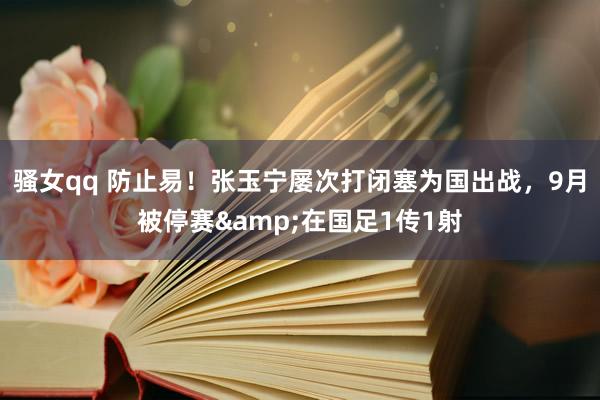 骚女qq 防止易！张玉宁屡次打闭塞为国出战，9月被停赛&在国足1传1射