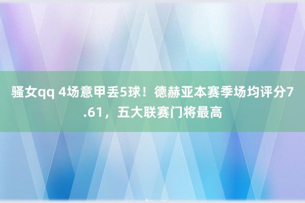 骚女qq 4场意甲丢5球！德赫亚本赛季场均评分7.61，五大联赛门将最高