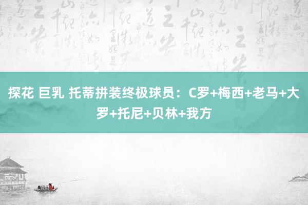 探花 巨乳 托蒂拼装终极球员：C罗+梅西+老马+大罗+托尼+贝林+我方