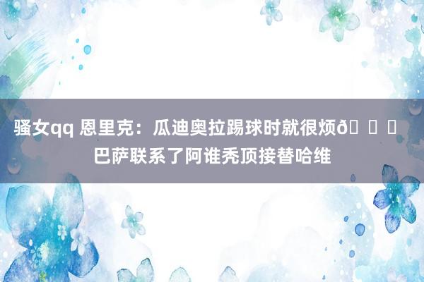 骚女qq 恩里克：瓜迪奥拉踢球时就很烦😂 巴萨联系了阿谁秃顶接替哈维
