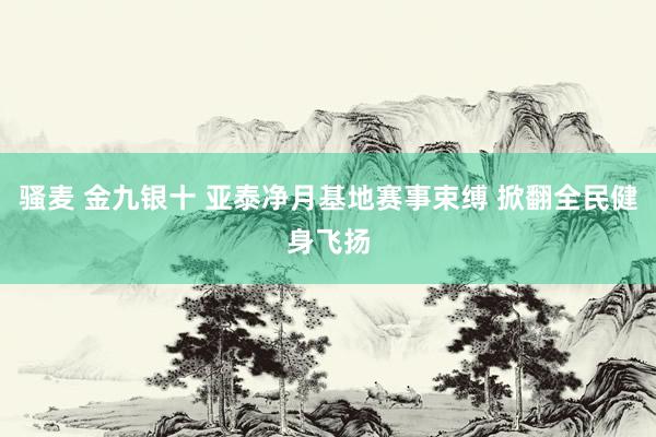 骚麦 金九银十 亚泰净月基地赛事束缚 掀翻全民健身飞扬