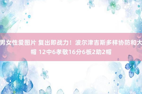 男女性爱图片 复出即战力！波尔津吉斯多样协防和大帽 12中6孝敬16分6板2助2帽