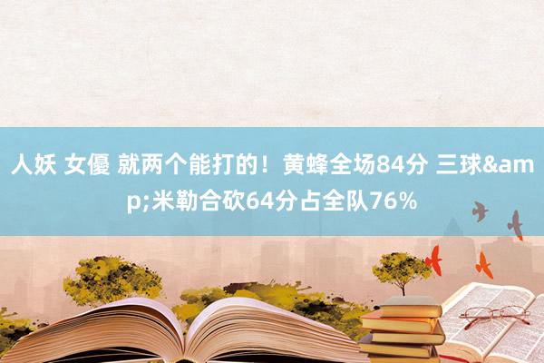 人妖 女優 就两个能打的！黄蜂全场84分 三球&米勒合砍64分占全队76%