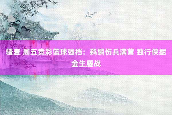 骚麦 周五竞彩篮球强档：鹈鹕伤兵满营 独行侠掘金生鏖战