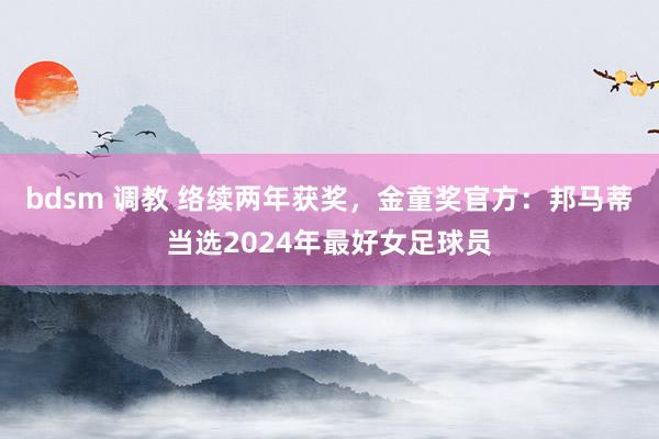 bdsm 调教 络续两年获奖，金童奖官方：邦马蒂当选2024年最好女足球员