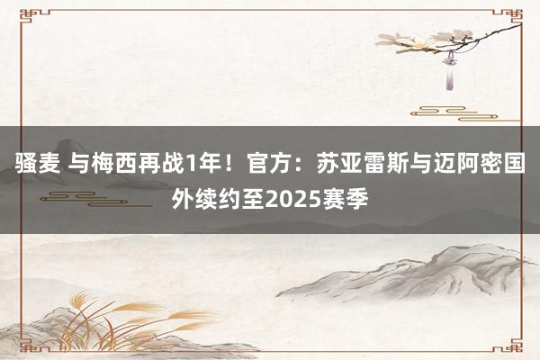 骚麦 与梅西再战1年！官方：苏亚雷斯与迈阿密国外续约至2025赛季