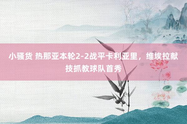 小骚货 热那亚本轮2-2战平卡利亚里，维埃拉献技抓教球队首秀