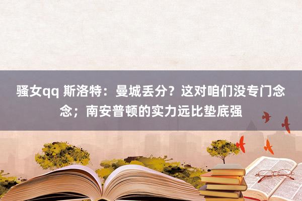 骚女qq 斯洛特：曼城丢分？这对咱们没专门念念；南安普顿的实力远比垫底强