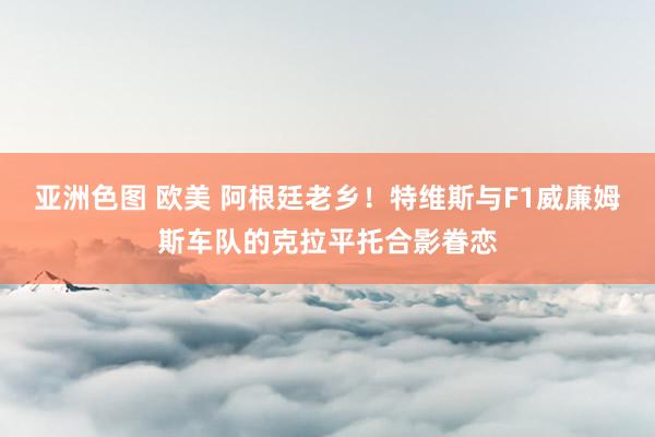 亚洲色图 欧美 阿根廷老乡！特维斯与F1威廉姆斯车队的克拉平托合影眷恋