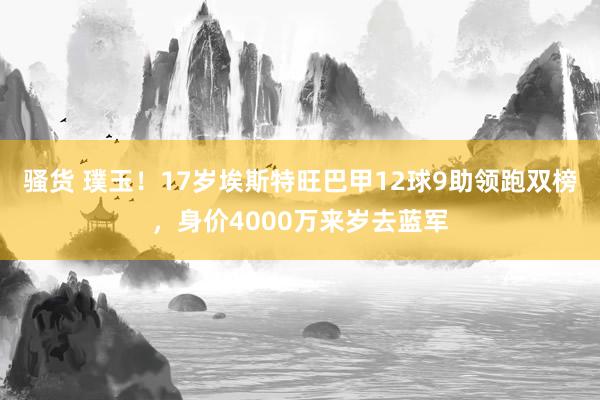 骚货 璞玉！17岁埃斯特旺巴甲12球9助领跑双榜，身价4000万来岁去蓝军
