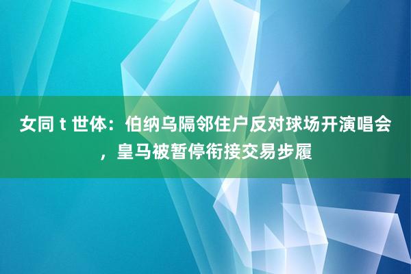 女同 t 世体：伯纳乌隔邻住户反对球场开演唱会，皇马被暂停衔接交易步履