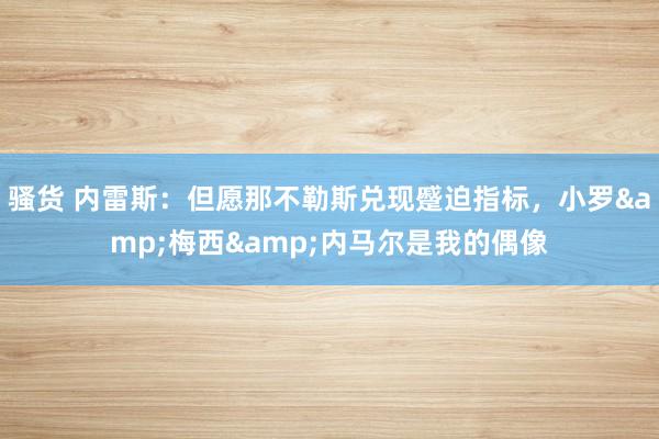 骚货 内雷斯：但愿那不勒斯兑现蹙迫指标，小罗&梅西&内马尔是我的偶像