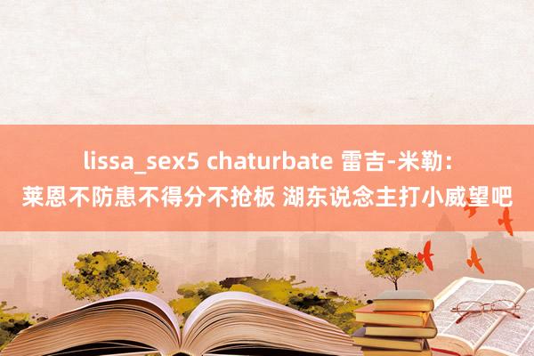 lissa_sex5 chaturbate 雷吉-米勒：莱恩不防患不得分不抢板 湖东说念主打小威望吧