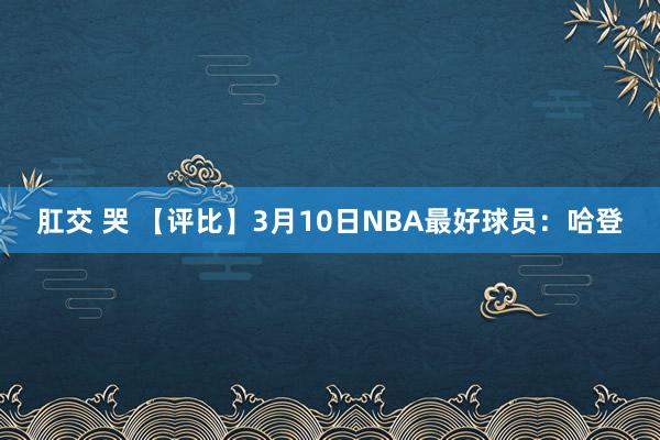肛交 哭 【评比】3月10日NBA最好球员：哈登