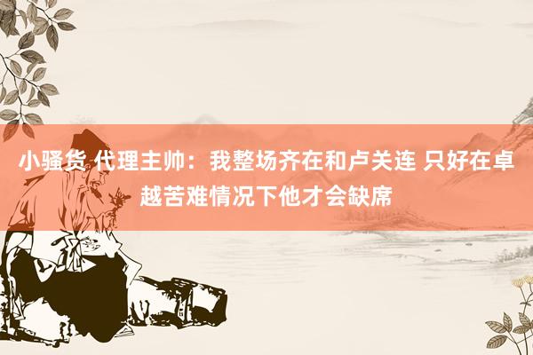 小骚货 代理主帅：我整场齐在和卢关连 只好在卓越苦难情况下他才会缺席