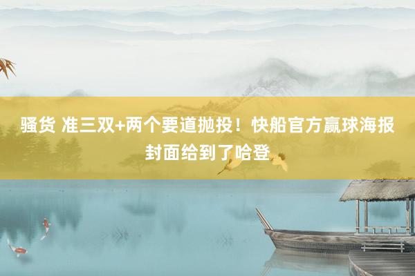 骚货 准三双+两个要道抛投！快船官方赢球海报封面给到了哈登