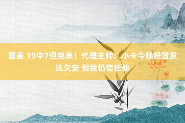 骚麦 19中7但绝杀！代理主帅：小卡今晚投篮发达欠安 但我仍信任他