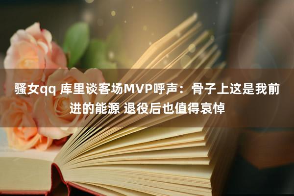 骚女qq 库里谈客场MVP呼声：骨子上这是我前进的能源 退役后也值得哀悼