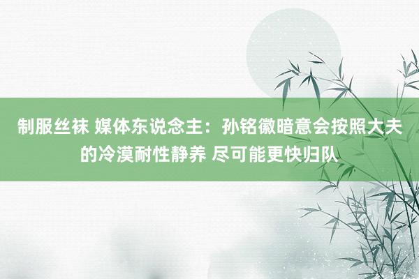 制服丝袜 媒体东说念主：孙铭徽暗意会按照大夫的冷漠耐性静养 尽可能更快归队