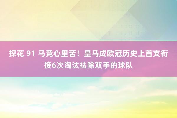 探花 91 马竞心里苦！皇马成欧冠历史上首支衔接6次淘汰袪除双手的球队
