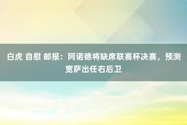 白虎 自慰 邮报：阿诺德将缺席联赛杯决赛，预测宽萨出任右后卫