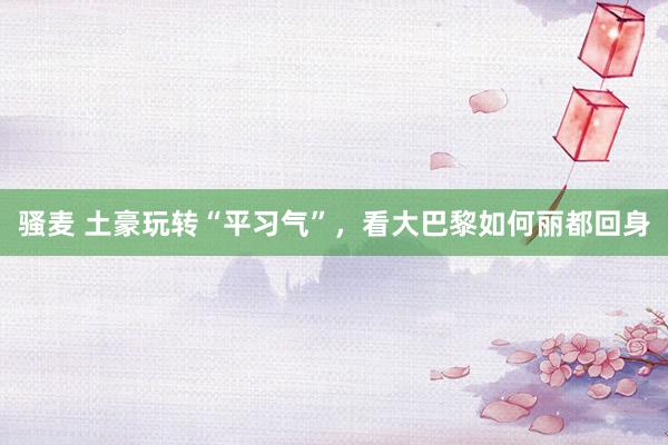 骚麦 土豪玩转“平习气”，看大巴黎如何丽都回身