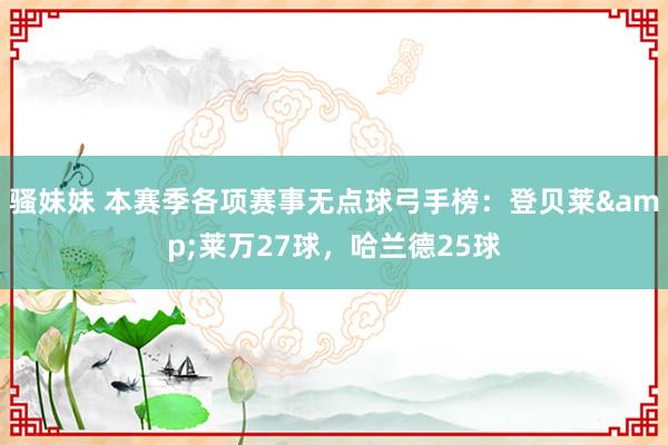 骚妹妹 本赛季各项赛事无点球弓手榜：登贝莱&莱万27球，哈兰德25球