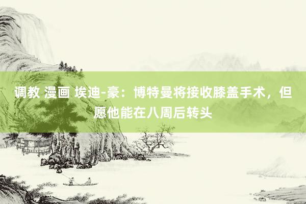 调教 漫画 埃迪-豪：博特曼将接收膝盖手术，但愿他能在八周后转头