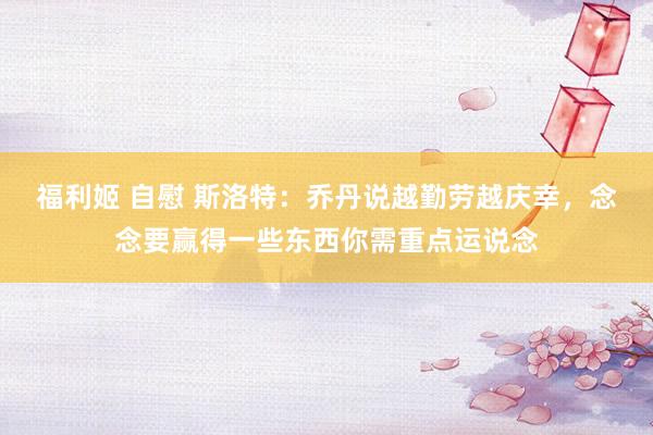 福利姬 自慰 斯洛特：乔丹说越勤劳越庆幸，念念要赢得一些东西你需重点运说念