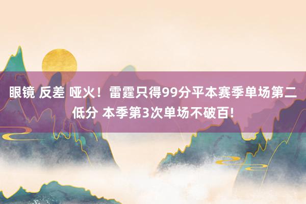 眼镜 反差 哑火！雷霆只得99分平本赛季单场第二低分 本季第3次单场不破百!