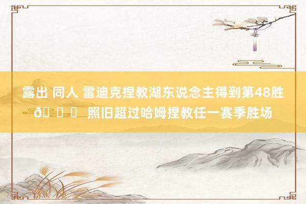 露出 同人 雷迪克捏教湖东说念主得到第48胜👍 照旧超过哈姆捏教任一赛季胜场